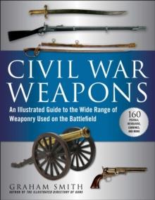 Civil War Weapons : An Illustrated Guide to the Wide Range of Weaponry Used on the Battlefield