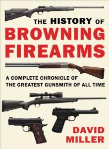 The History of Browning Firearms : A Complete Chronicle of the Greatest Gunsmith of All Time