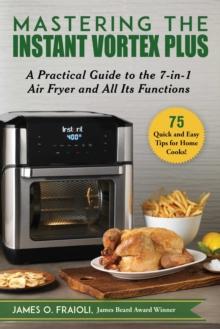 Mastering the Instant Vortex Plus : A Practical Guide to the 7-in-1 Air Fryer and All Its Functions