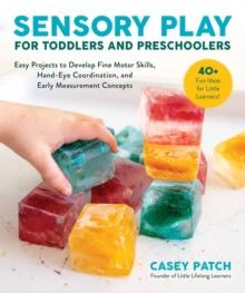 Sensory Play for Toddlers and Preschoolers : Easy Projects to Develop Fine Motor Skills, Hand-Eye Coordination, and Early Measurement Concepts