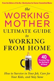 The Working Mother Ultimate Guide to Working From Home : How to Survive in Your Job, Care for Your Kids, and Stay Sane