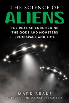 The Science of Aliens : The Real Science Behind the Gods and Monsters from Space and Time