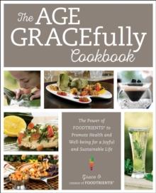 The Age GRACEfully Cookbook : The Power of FOODTRIENTS to Promote Health and Well-being for a Joyful and Sustainable Life