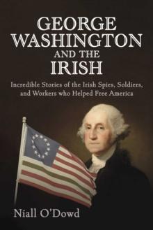 George Washington and the Irish : Incredible Stories of the Irish Spies, Soldiers, and Workers Who Helped Free America