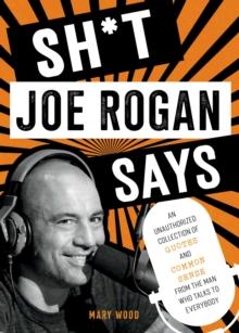 Sh*t Joe Rogan Says : An Unauthorized Collection of Quotes and Common Sense from the Man Who Talks to Everybody