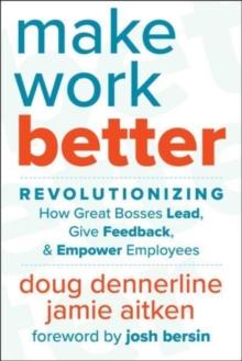 Make Work Better : Revolutionizing How Great Bosses Lead, Give Feedback, and Empower Employees