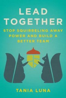 Lead Together : Stop Squirreling Away Power and Build a Better Team