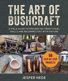 The Art of Bushcraft : A Field Guide to Preserving Traditional Skills and Reconnecting with Nature