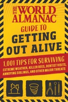 The World Almanac Guide to Getting Out Alive : 1,001 Tips for Surviving Extreme Weather, Killer Bees, Dentist Visits, Annoying Siblings, and Other Major Threats