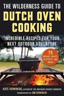 The Wilderness Guide to Dutch Oven Cooking : Incredible Recipes for Your Next Outdoor Adventure