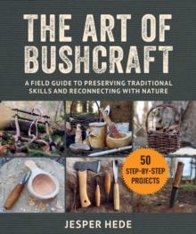 The Art of Bushcraft : A Field Guide to Preserving Traditional Skills and Reconnecting with Nature