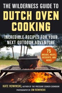 The Wilderness Guide to Dutch Oven Cooking : Incredible Recipes for Your Next Outdoor Adventure