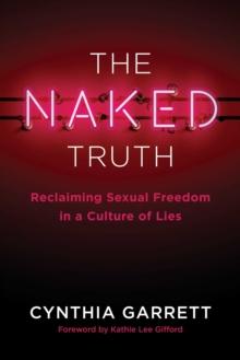 The Naked Truth : Reclaiming Sexual Freedom in a Culture of Lies