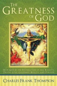 The Greatness of God : How God Is the Foundation of All Reality, Truth, Love, Goodness, Beauty, and Purpose