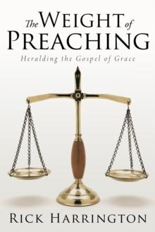 The Weight of Preaching : Heralding the Gospel of Grace