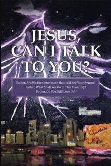 Jesus, Can I Talk to You? : Father, Are We the Generation That Will See Your Return? Father, What Shall We Do in This Economy? Father, Do You Still Love Us?