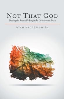 Not That God : Trading the Believable Lie for the Unbelievable Truth