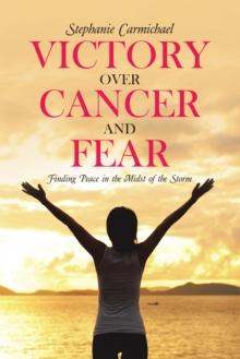 Victory over Cancer and Fear : Finding Peace in the Midst of the Storm