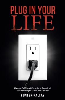 Plug in Your Life : Living a Fulfilling Life While in Pursuit of Your Meaningful Goals and Dreams