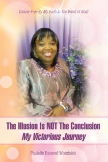 The Illusion Is Not the Conclusion - My Victorious Journey : Cancer-Free by My Faith in the Word of God!