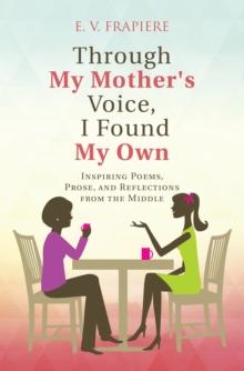 Through My Mother's Voice, I Found My Own : Inspiring Poems, Prose, and Reflections from the Middle