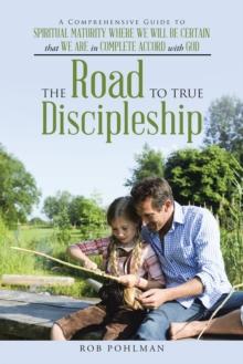 The Road to True Discipleship : A Comprehensive Guide to Spiritual Maturity Where We Will Be Certain That We Are in Complete Accord with God