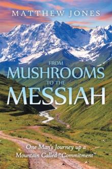 From Mushrooms to the Messiah : One Man'S Journey up a Mountain Called "Commitment"