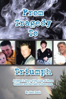 From Tragedy to Triumph : A Father's Story of the Loss of Three Children and the Faith to Overcome