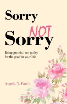 Sorry Not Sorry : Being Grateful, Not Guilty, for the Good in Your Life