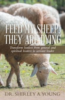 Feed My Sheep, They Are Dying : Transform Leaders from General and Spiritual Leaders to Servant Leader