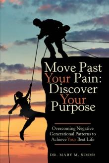 Move Past Your Pain:  Discover Your Purpose : Overcoming Negative Generational Patterns to Achieve Your Best Life