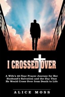 I Crossed Over : A Wife'S 40-Year Prayer Journey for Her Husband'S Salvation and the Day That He Would Cross over from Death to Life