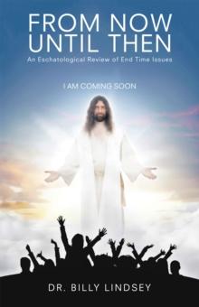 From Now Until Then : An Eschatological Review of End Time Issues