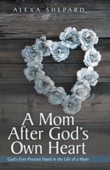 A Mom After God's Own Heart : God'S Ever-Present Hand in the Life of a Mom