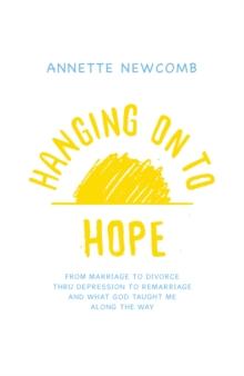 Hanging on to Hope : From Marriage to Divorce Thru Depression to Remarriage and What God Taught Me Along the Way