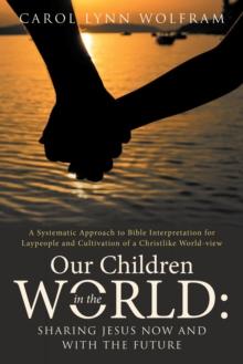 Our Children in the World: Sharing Jesus Now and with the Future : A Systematic Approach to Bible Interpretation for Laypeople and Cultivation of a Christlike World-View