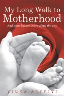 My Long Walk to Motherhood : And Some Lessons Learnt Along the Way