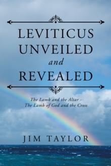 Leviticus Unveiled and Revealed : The Lamb and the Altar - the Lamb of God and the Cross