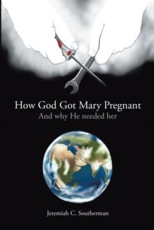 How God Got Mary Pregnant : And Why He Needed Her