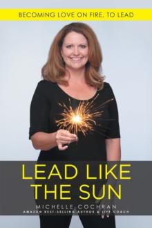 Lead Like the Sun : Becoming Love on Fire, to Lead