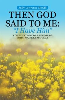 Then God Said to Me:  "I Have Him" : A True Story of God's Supernatural Visitation, Mercy and Grace