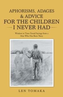 Aphorisms, Adages & Advice for the Children I Never Had : Wisdom in Time-Tested Sayings from a Man Who Has Been There