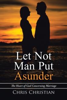 Let Not Man Put Asunder : The Heart of God Concerning Marriage