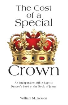 The Cost of a Special Crown : An Independent Bible Baptist Deacon's Look at the Book of James