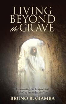 Living Beyond the Grave : Discovering the Empowered Life God Intended for You