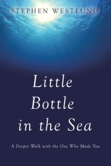 Little Bottle in the Sea : A Deeper Walk with the One Who Made You