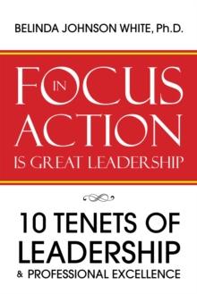 Focus in Action Is Great Leadership : 10 Tenets of Leadership & Professional Excellence