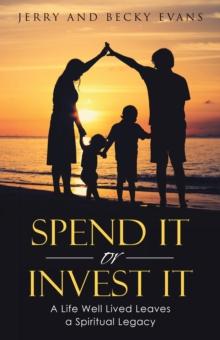 Spend It or Invest It : A Life Well Lived Leaves a Spiritual Legacy