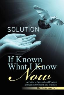 If Known What I Know Now : A Guide to Spiritual and Practical Application for Health and Wellness