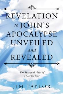 Revelation to John'S Apocalypse Unveiled and Revealed : The Spiritual View of a Carnal War